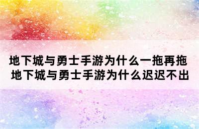 地下城与勇士手游为什么一拖再拖 地下城与勇士手游为什么迟迟不出